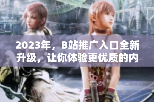 2023年，B站推广入口全新升级，让你体验更优质的内容