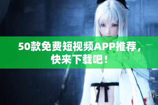50款免费短视频APP推荐，快来下载吧！