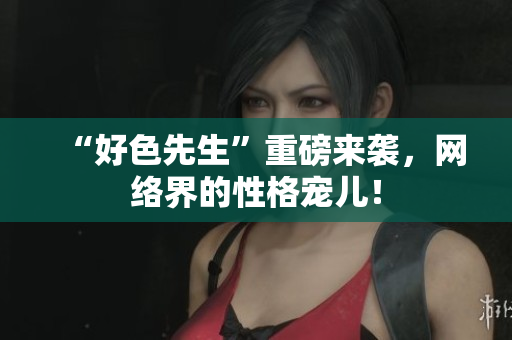 “好色先生”重磅来袭，网络界的性格宠儿！