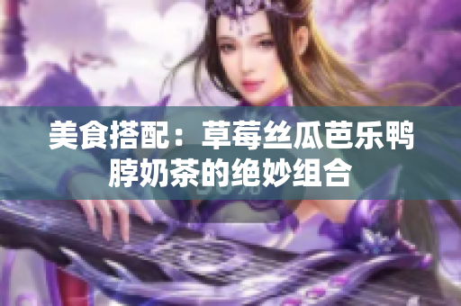 美食搭配：草莓丝瓜芭乐鸭脖奶茶的绝妙组合