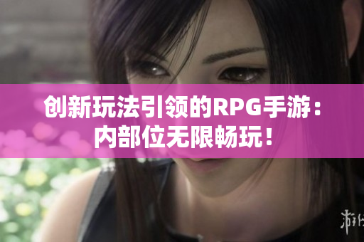 创新玩法引领的RPG手游：内部位无限畅玩！