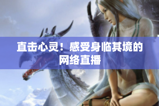 直击心灵！感受身临其境的网络直播