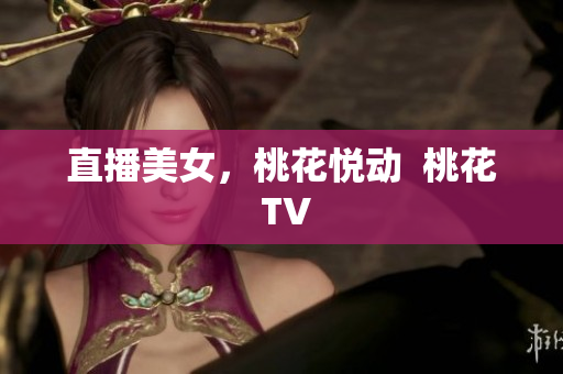 直播美女，桃花悦动  桃花 TV