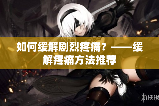 如何缓解剧烈疼痛？——缓解疼痛方法推荐