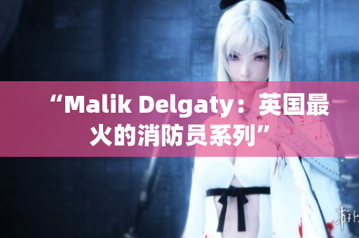 “Malik Delgaty：英国最火的消防员系列”