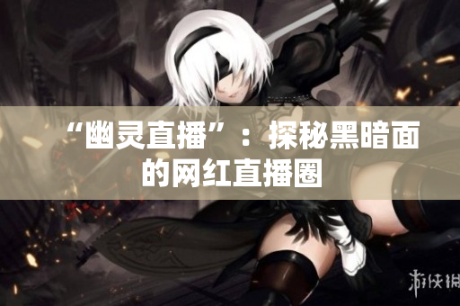 “幽灵直播”：探秘黑暗面的网红直播圈