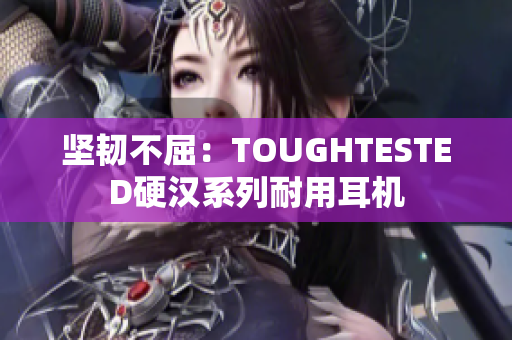 坚韧不屈：TOUGHTESTED硬汉系列耐用耳机
