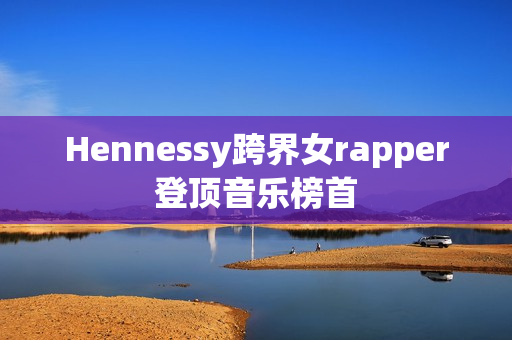 Hennessy跨界女rapper登顶音乐榜首