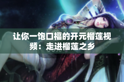 让你一饱口福的开元榴莲视频：走进榴莲之乡