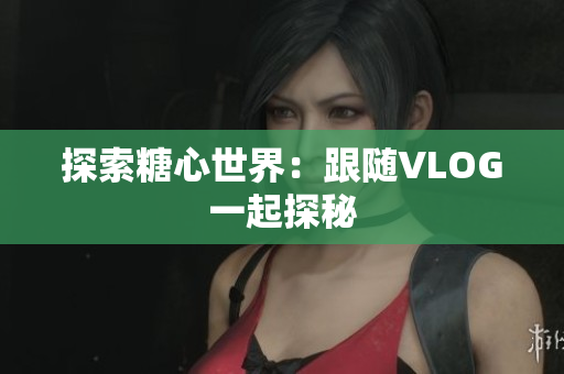 探索糖心世界：跟随VLOG一起探秘