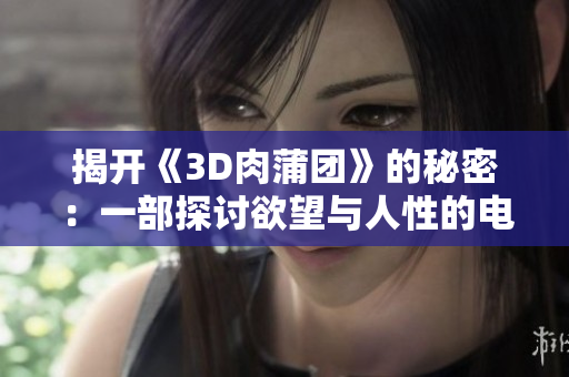 揭开《3D肉蒲团》的秘密：一部探讨欲望与人性的电影