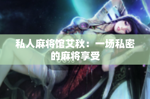 私人麻将馆艾秋：一场私密的麻将享受