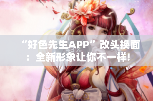 “好色先生APP”改头换面：全新形象让你不一样!