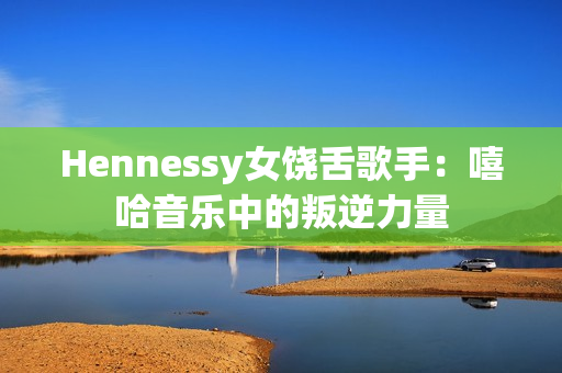 Hennessy女饶舌歌手：嘻哈音乐中的叛逆力量