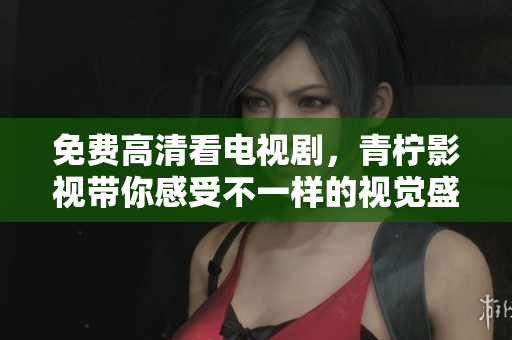 免费高清看电视剧，青柠影视带你感受不一样的视觉盛宴！