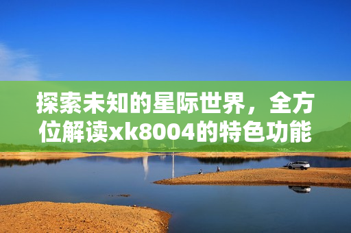 探索未知的星际世界，全方位解读xk8004的特色功能