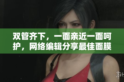 双管齐下，一面亲近一面呵护，网络编辑分享最佳面膜体验