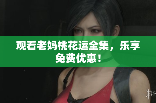 观看老妈桃花运全集，乐享免费优惠！