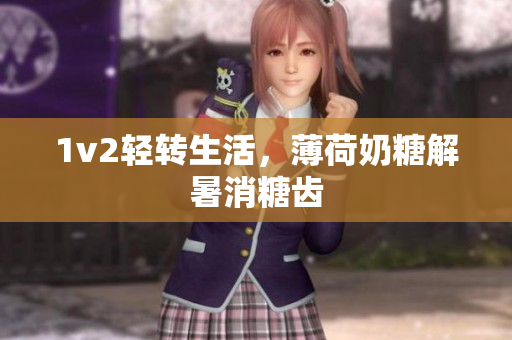 1v2轻转生活，薄荷奶糖解暑消糖齿