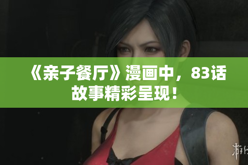 《亲子餐厅》漫画中，83话故事精彩呈现！
