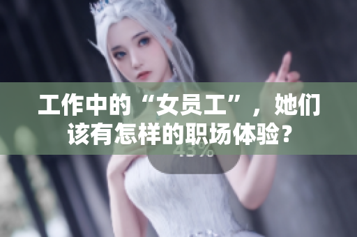 工作中的“女员工”，她们该有怎样的职场体验？