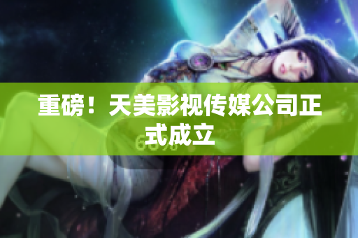 重磅！天美影视传媒公司正式成立