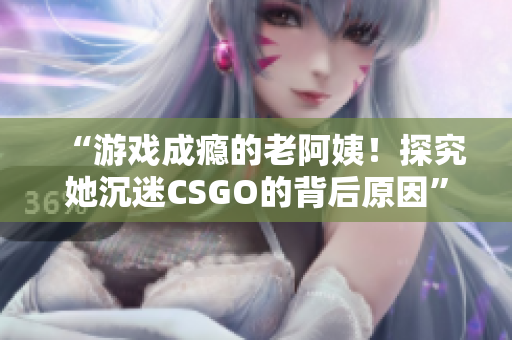 “游戏成瘾的老阿姨！探究她沉迷CSGO的背后原因”