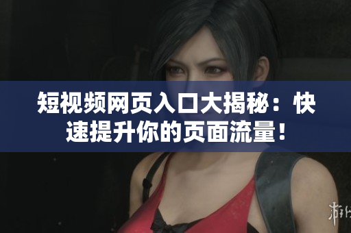 短视频网页入口大揭秘：快速提升你的页面流量！