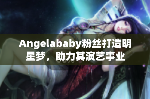 Angelababy粉丝打造明星梦，助力其演艺事业