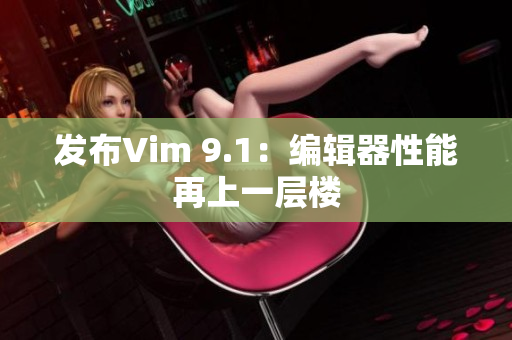 发布Vim 9.1：编辑器性能再上一层楼