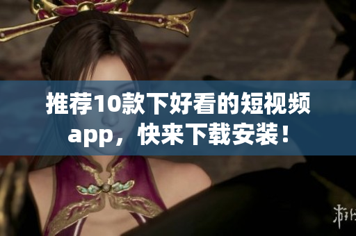 推荐10款下好看的短视频app，快来下载安装！