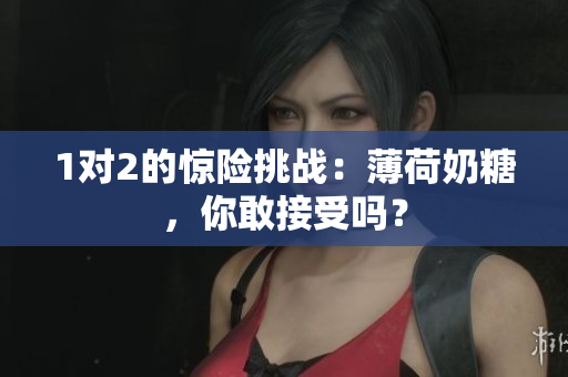 1对2的惊险挑战：薄荷奶糖，你敢接受吗？