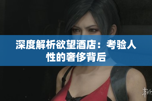 深度解析欲望酒店：考验人性的奢侈背后