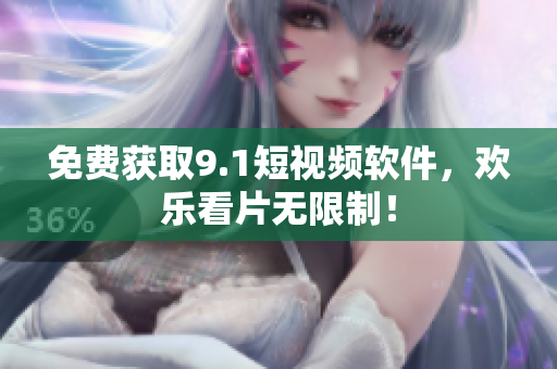 免费获取9.1短视频软件，欢乐看片无限制！