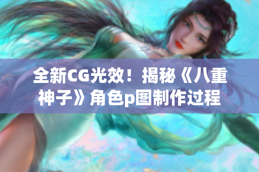 全新CG光效！揭秘《八重神子》角色p图制作过程