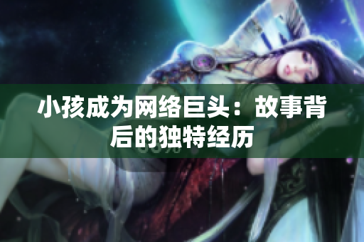 小孩成为网络巨头：故事背后的独特经历