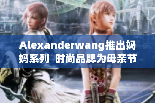 Alexanderwang推出妈妈系列  时尚品牌为母亲节献礼