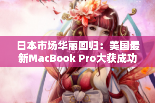 日本市场华丽回归：美国最新MacBook Pro大获成功