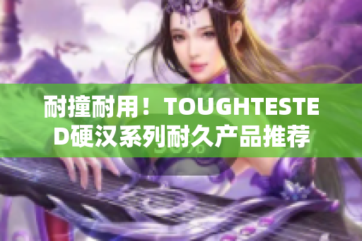 耐撞耐用！TOUGHTESTED硬汉系列耐久产品推荐