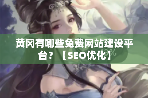 黄冈有哪些免费网站建设平台？【SEO优化】
