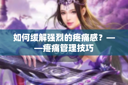 如何缓解强烈的疼痛感？——疼痛管理技巧
