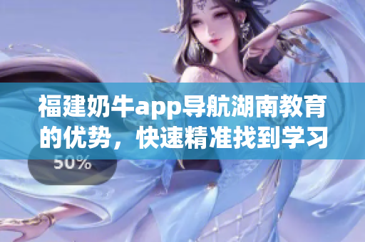 福建奶牛app导航湖南教育的优势，快速精准找到学习资源