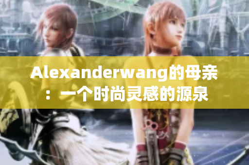 Alexanderwang的母亲：一个时尚灵感的源泉
