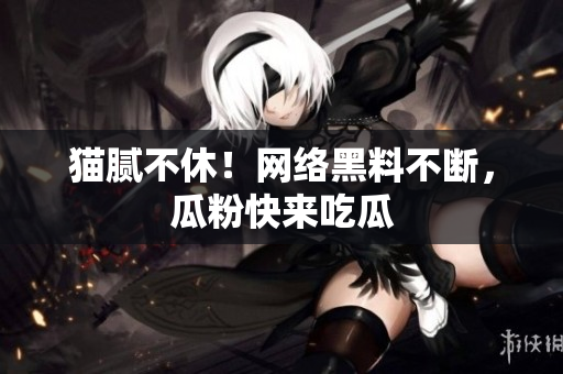 猫腻不休！网络黑料不断，瓜粉快来吃瓜