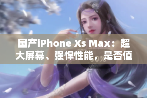 国产iPhone Xs Max：超大屏幕、强悍性能，是否值得期待？