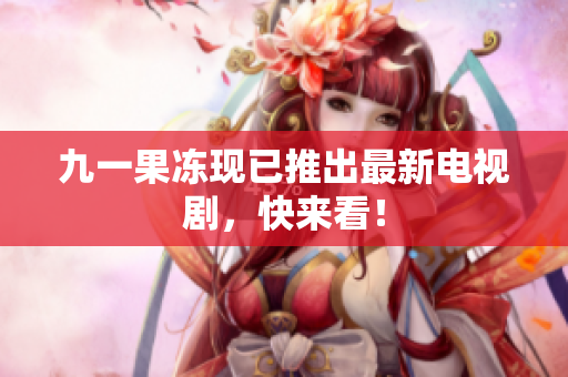 九一果冻现已推出最新电视剧，快来看！