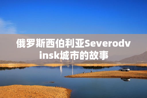 俄罗斯西伯利亚Severodvinsk城市的故事
