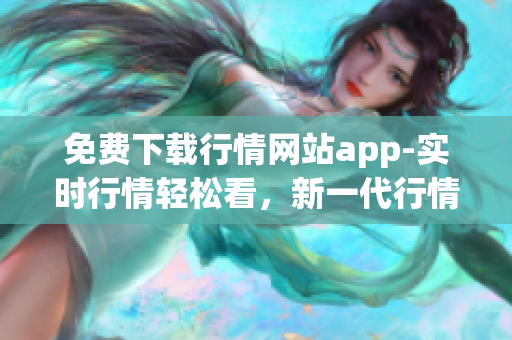 免费下载行情网站app-实时行情轻松看，新一代行情神器！