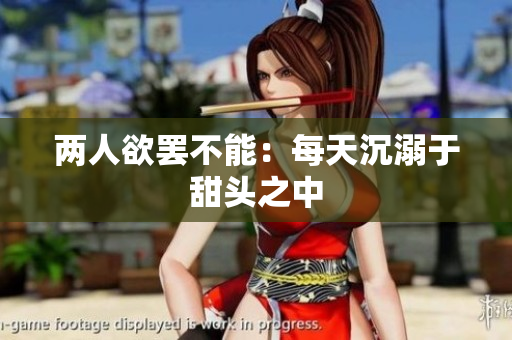 两人欲罢不能：每天沉溺于甜头之中