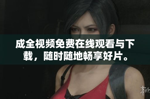 成全视频免费在线观看与下载，随时随地畅享好片。